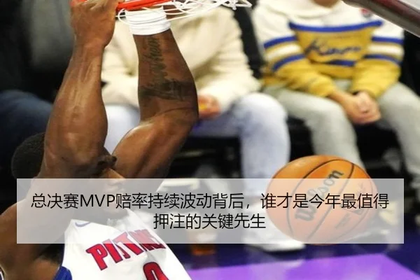 总决赛MVP赔率持续波动背后，谁才是今年最值得押注的关键先生